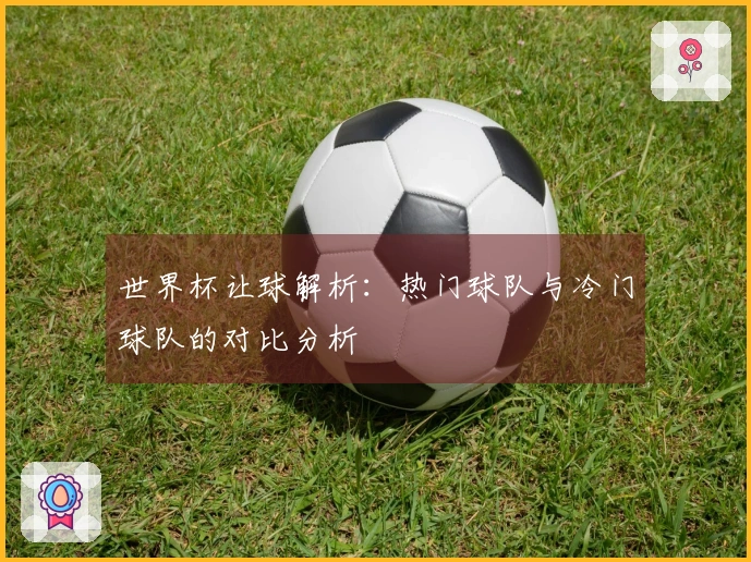 世界杯让球解析：热门球队与冷门球队的对比分析