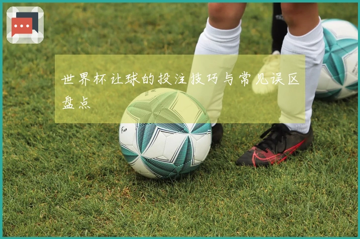 世界杯让球的投注技巧与常见误区盘点