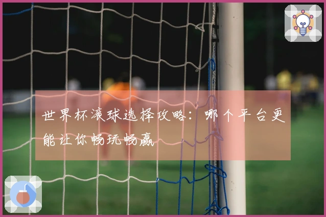 世界杯滚球选择攻略：哪个平台更能让你畅玩畅赢