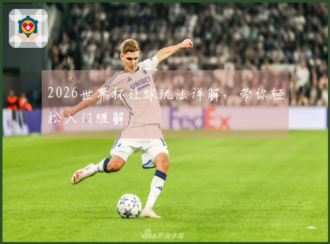 2026世界杯让球玩法详解，带你轻松入门理解