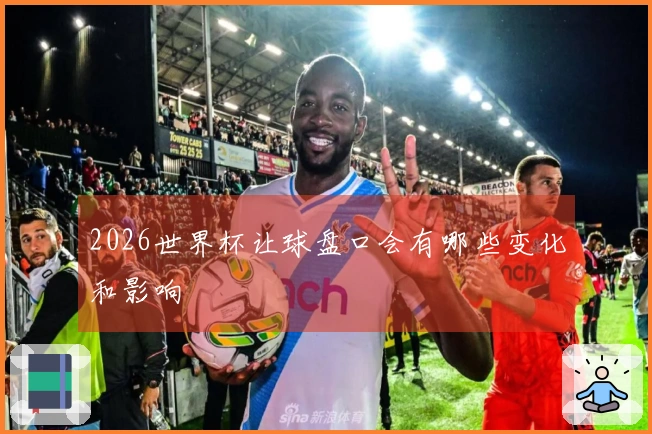 2026世界杯让球盘口会有哪些变化和影响