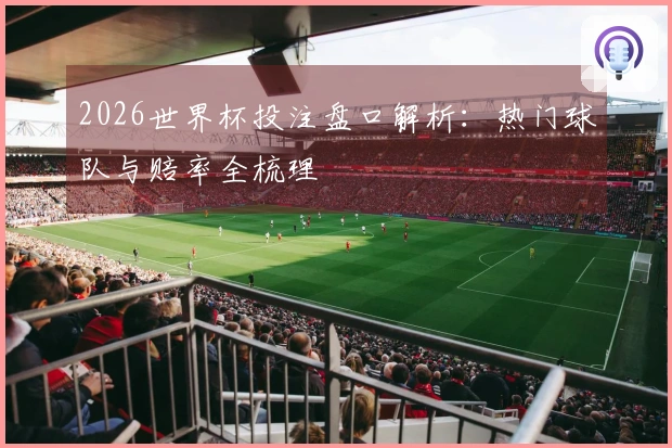 2026世界杯投注盘口解析：热门球队与赔率全梳理