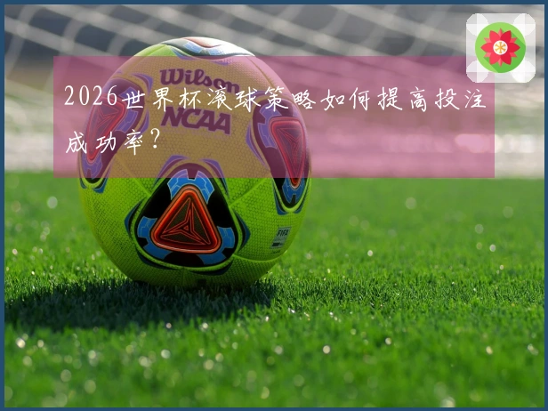 2026世界杯滚球策略如何提高投注成功率？
