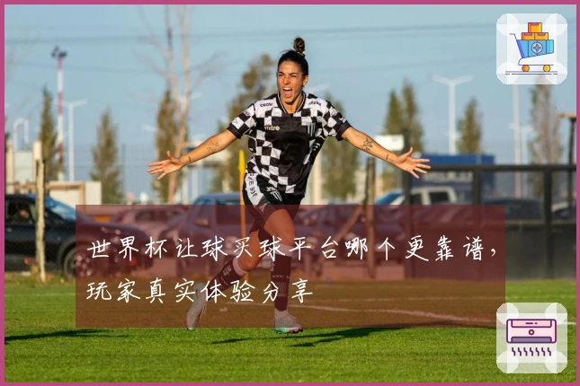 世界杯让球买球平台哪个更靠谱，玩家真实体验分享