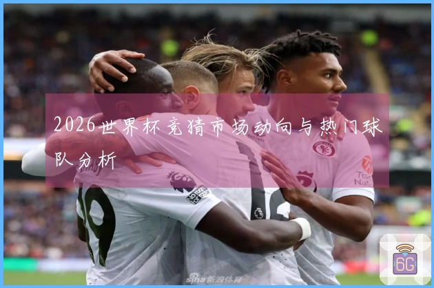 2026世界杯竞猜市场动向与热门球队分析