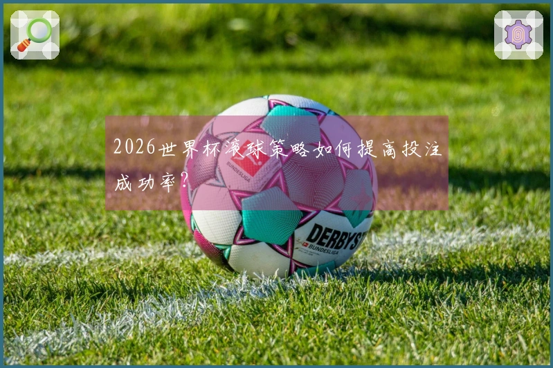 2026世界杯滚球策略如何提高投注成功率？