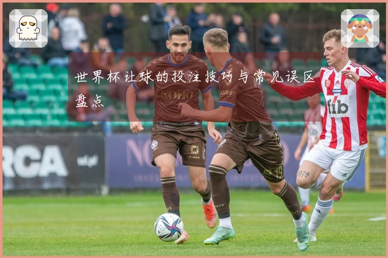 世界杯让球的投注技巧与常见误区盘点