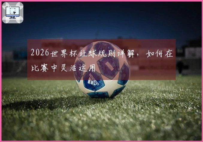 2026世界杯让球规则详解，如何在比赛中灵活运用