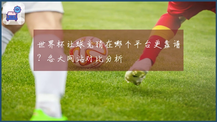 世界杯让球竞猜在哪个平台更靠谱？各大网站对比分析