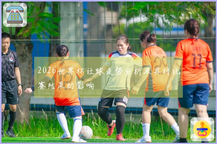 2026世界杯让球走势分析及其对比赛结果的影响